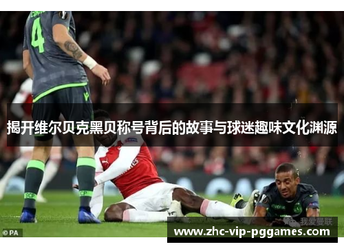 揭开维尔贝克黑贝称号背后的故事与球迷趣味文化渊源