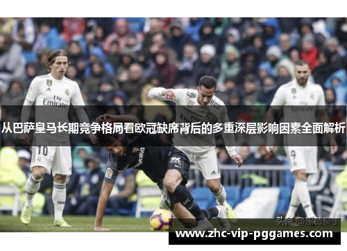 从巴萨皇马长期竞争格局看欧冠缺席背后的多重深层影响因素全面解析
