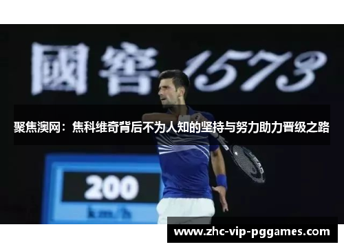 聚焦澳网：焦科维奇背后不为人知的坚持与努力助力晋级之路