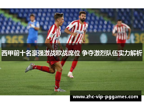 西甲前十名豪强激战欧战席位 争夺激烈队伍实力解析 西甲前十名豪强激战欧战席位 争夺激烈队伍实力解析