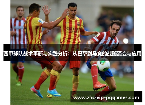 西甲球队战术革新与实践分析:从巴萨到马竞的战略演变与应用 西甲球队战术革新与实践分析:从巴萨到马竞的战略演变与应用