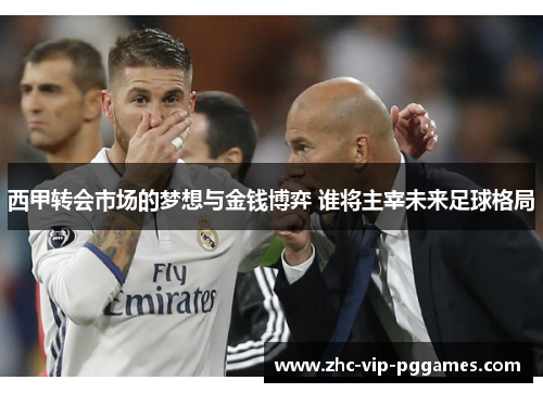 西甲转会市场的梦想与金钱博弈 谁将主宰未来足球格局