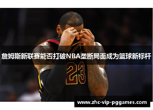 詹姆斯新联赛能否打破NBA垄断局面成为篮球新标杆