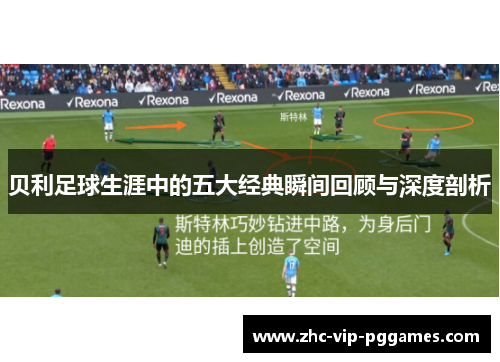贝利足球生涯中的五大经典瞬间回顾与深度剖析 贝利足球生涯中的五大经典瞬间回顾与深度剖析