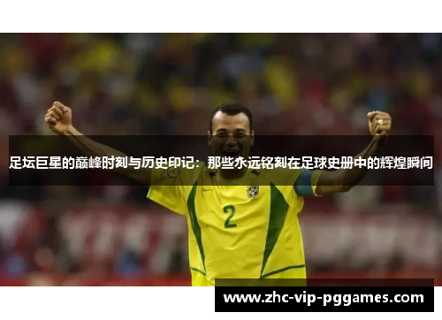 足坛巨星的巅峰时刻与历史印记:那些永远铭刻在足球史册中的辉煌瞬间 足坛巨星的巅峰时刻与历史印记:那些永远铭刻在足球史册中的辉煌瞬间