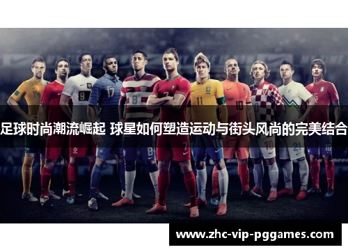 足球时尚潮流崛起 球星如何塑造运动与街头风尚的完美结合