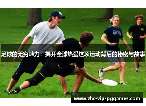 足球的无穷魅力:揭开全球热爱这项运动背后的秘密与故事 足球的无穷魅力:揭开全球热爱这项运动背后的秘密与故事