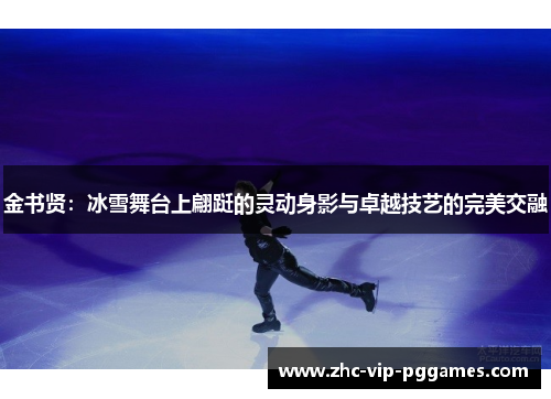 金书贤:冰雪舞台上翩跹的灵动身影与卓越技艺的完美交融 金书贤:冰雪舞台上翩跹的灵动身影与卓越技艺的完美交融