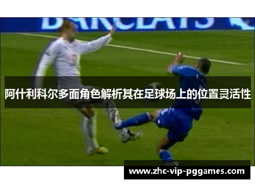 阿什利科尔多面角色解析其在足球场上的位置灵活性