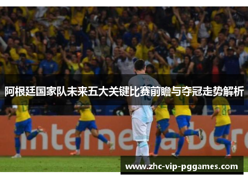 阿根廷国家队未来五大关键比赛前瞻与夺冠走势解析 阿根廷国家队未来五大关键比赛前瞻与夺冠走势解析