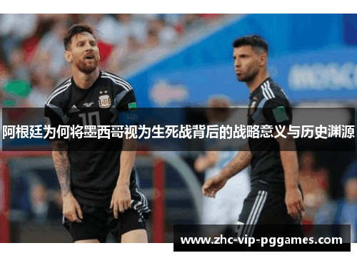 阿根廷为何将墨西哥视为生死战背后的战略意义与历史渊源 阿根廷为何将墨西哥视为生死战背后的战略意义与历史渊源