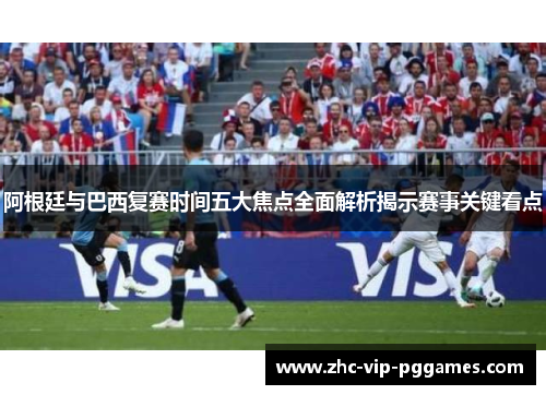 阿根廷与巴西复赛时间五大焦点全面解析揭示赛事关键看点