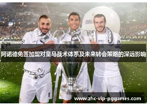 阿诺德免签加盟对皇马战术体系及未来转会策略的深远影响