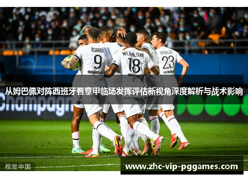 从姆巴佩对阵西班牙看意甲临场发挥评估新视角深度解析与战术影响 从姆巴佩对阵西班牙看意甲临场发挥评估新视角深度解析与战术影响