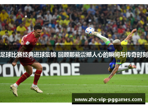 足球比赛经典进球集锦 回顾那些震撼人心的瞬间与传奇时刻 足球比赛经典进球集锦 回顾那些震撼人心的瞬间与传奇时刻