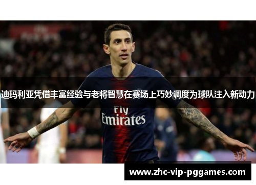 迪玛利亚凭借丰富经验与老将智慧在赛场上巧妙调度为球队注入新动力