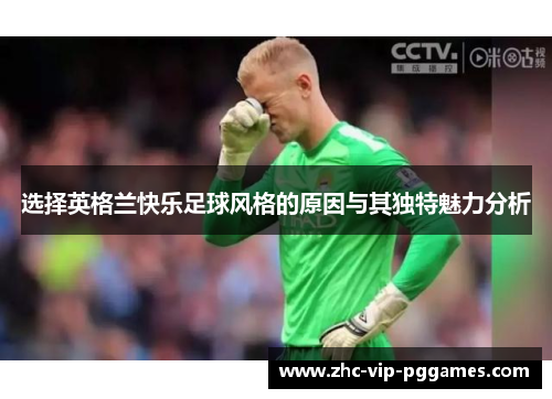 选择英格兰快乐足球风格的原因与其独特魅力分析 选择英格兰快乐足球风格的原因与其独特魅力分析