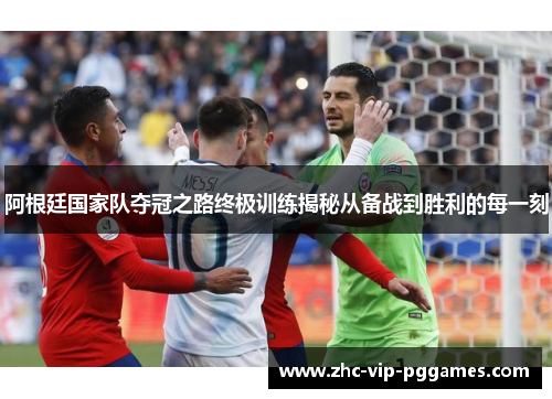 阿根廷国家队夺冠之路终极训练揭秘从备战到胜利的每一刻