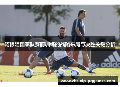 阿根廷国家队赛前训练的战略布局与决胜关键分析