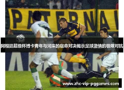 阿根廷超级杯博卡青年与河床的宿命对决揭示足球激情的极限对抗