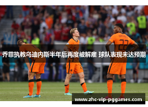 乔菲执教乌迪内斯半年后再度被解雇 球队表现未达预期