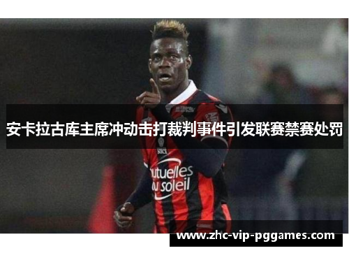 安卡拉古库主席冲动击打裁判事件引发联赛禁赛处罚