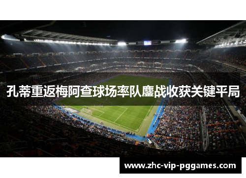 孔蒂重返梅阿查球场率队鏖战收获关键平局