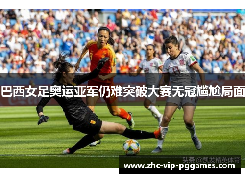 巴西女足奥运亚军仍难突破大赛无冠尴尬局面