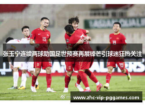张玉宁连续两球助国足世预赛再展锋芒引球迷狂热关注