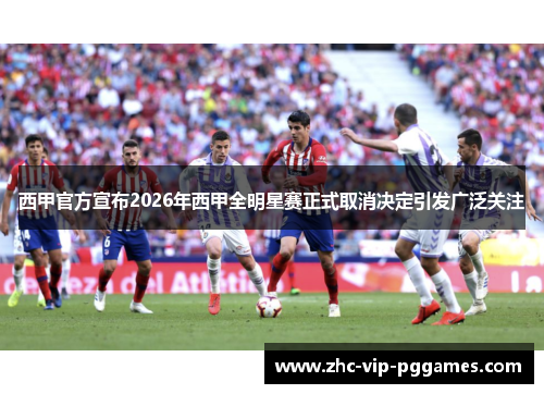 西甲官方宣布2026年西甲全明星赛正式取消决定引发广泛关注