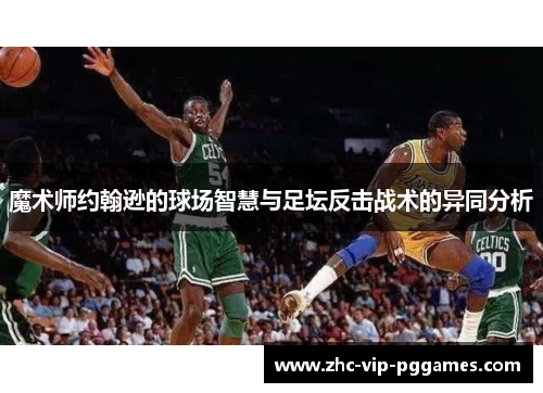 魔术师约翰逊的球场智慧与足坛反击战术的异同分析 魔术师约翰逊的球场智慧与足坛反击战术的异同分析