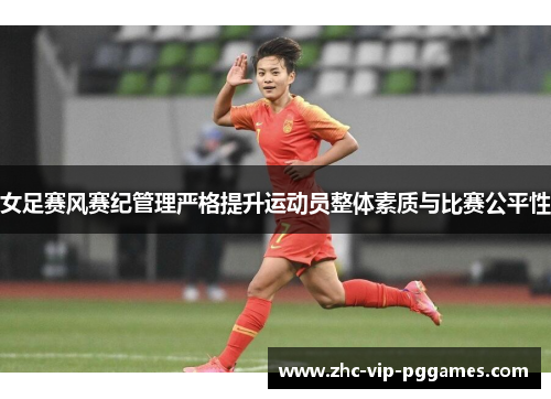 女足赛风赛纪管理严格提升运动员整体素质与比赛公平性 女足赛风赛纪管理严格提升运动员整体素质与比赛公平性