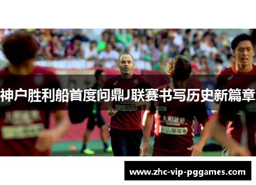 神户胜利船首度问鼎J联赛书写历史新篇章 神户胜利船首度问鼎J联赛书写历史新篇章