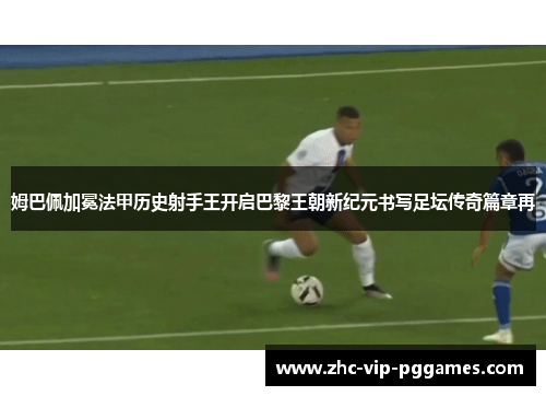姆巴佩加冕法甲历史射手王开启巴黎王朝新纪元书写足坛传奇篇章再 姆巴佩加冕法甲历史射手王开启巴黎王朝新纪元书写足坛传奇篇章再