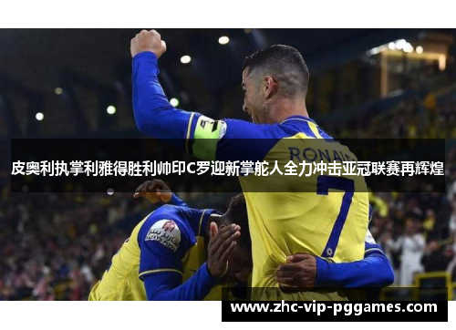 皮奥利执掌利雅得胜利帅印C罗迎新掌舵人全力冲击亚冠联赛再辉煌